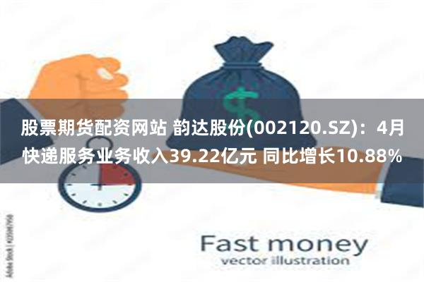 股票期货配资网站 韵达股份(002120.SZ)：4月快递服务业务收入39.22亿元 同比增长10.88%