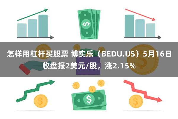 怎样用杠杆买股票 博实乐（BEDU.US）5月16日收盘报2美元/股，涨2.15%