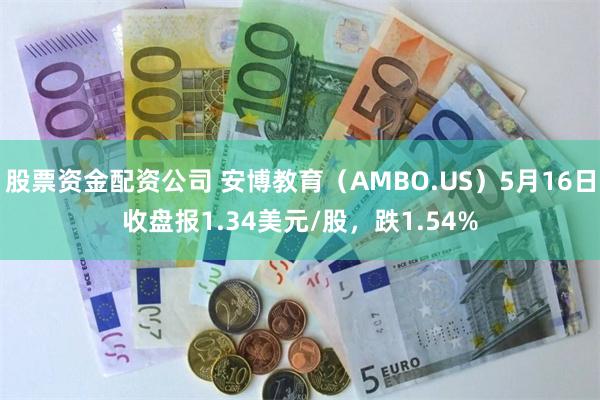 股票资金配资公司 安博教育（AMBO.US）5月16日收盘报1.34美元/股，跌1.54%