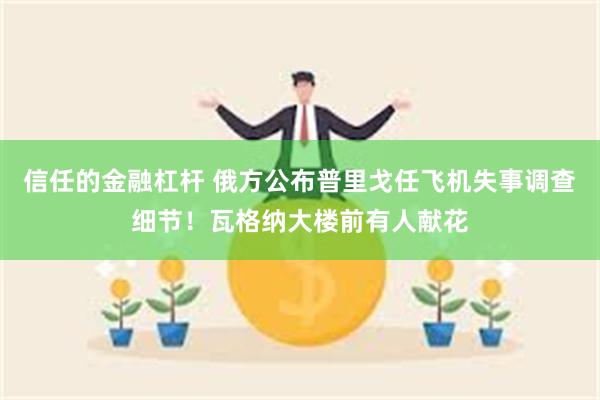 信任的金融杠杆 俄方公布普里戈任飞机失事调查细节！瓦格纳大楼前有人献花