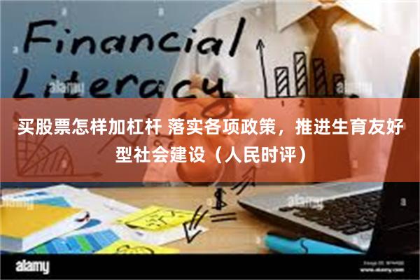 买股票怎样加杠杆 落实各项政策，推进生育友好型社会建设（人民时评）