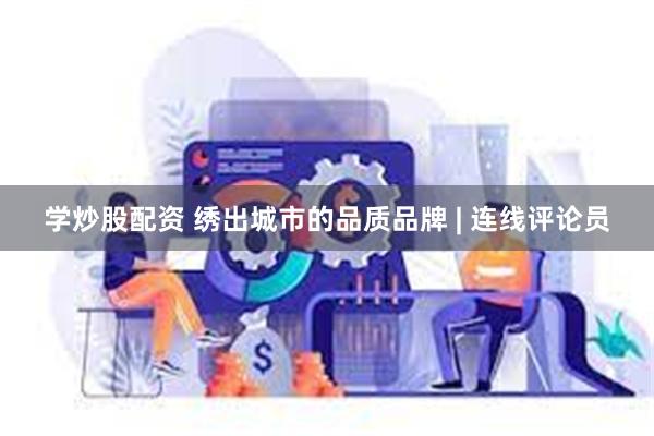 学炒股配资 绣出城市的品质品牌 | 连线评论员