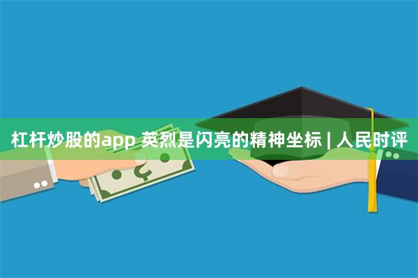 杠杆炒股的app 英烈是闪亮的精神坐标 | 人民时评