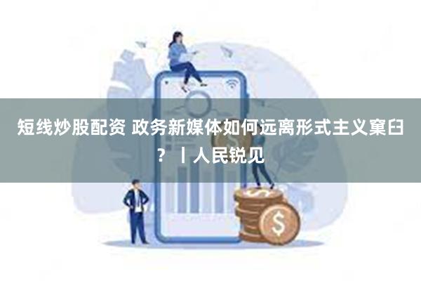 短线炒股配资 政务新媒体如何远离形式主义窠臼？丨人民锐见