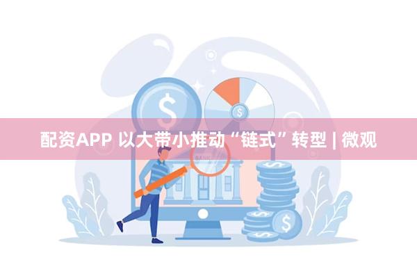 配资APP 以大带小推动“链式”转型 | 微观