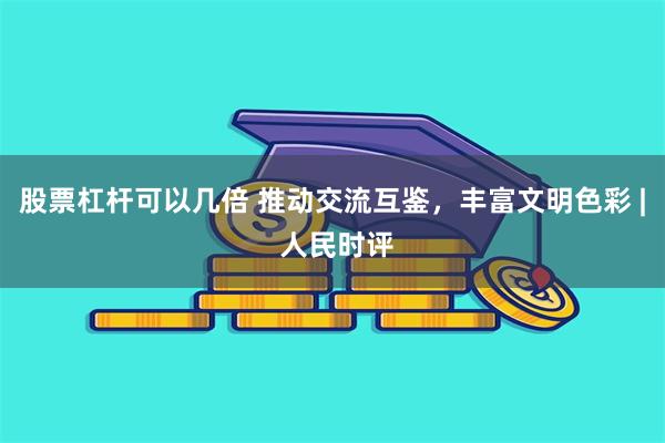 股票杠杆可以几倍 推动交流互鉴，丰富文明色彩 | 人民时评