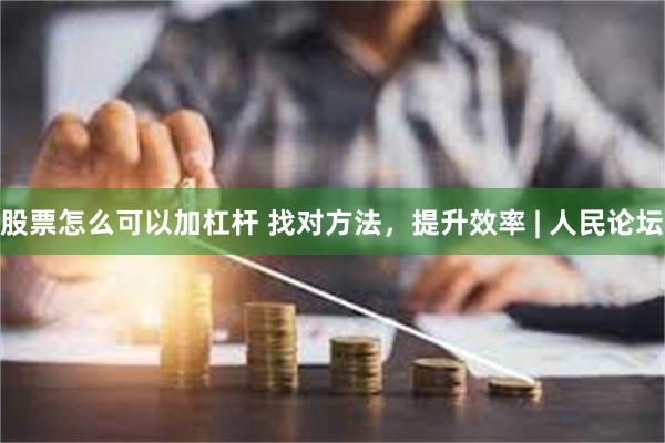 股票怎么可以加杠杆 找对方法，提升效率 | 人民论坛