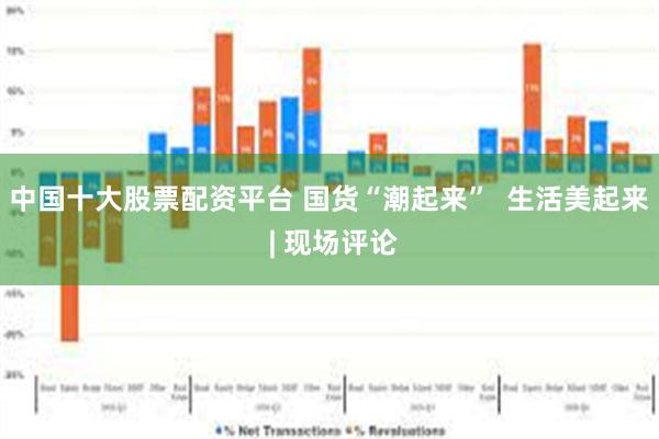 中国十大股票配资平台 国货“潮起来”  生活美起来 | 现场评论