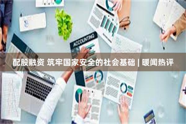 配股融资 筑牢国家安全的社会基础 | 暖闻热评