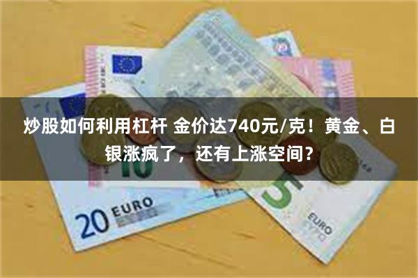 炒股如何利用杠杆 金价达740元/克！黄金、白银涨疯了，还有上涨空间？