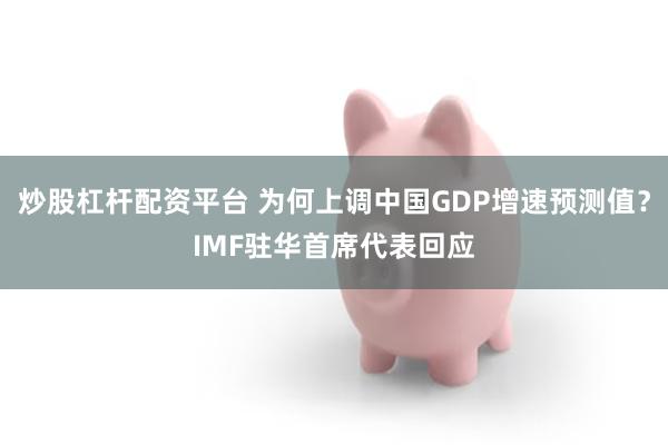 炒股杠杆配资平台 为何上调中国GDP增速预测值？IMF驻华首席代表回应