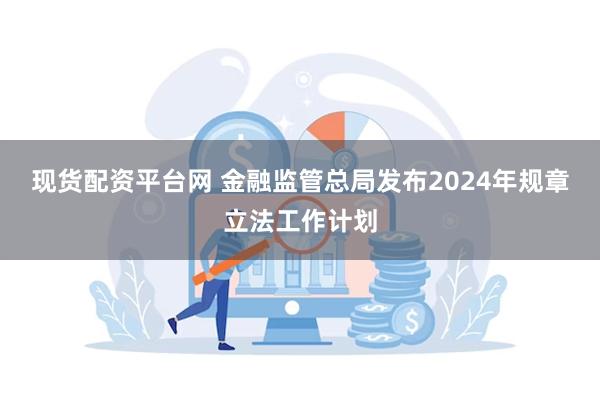 现货配资平台网 金融监管总局发布2024年规章立法工作计划