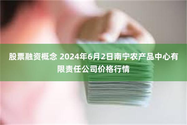 股票融资概念 2024年6月2日南宁农产品中心有限责任公司价格行情