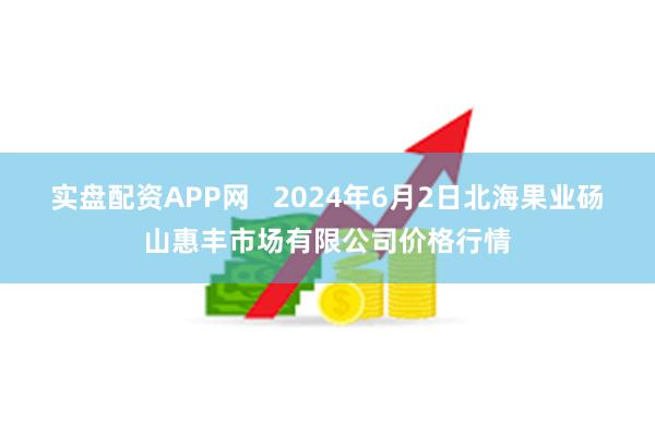 实盘配资APP网   2024年6月2日北海果业砀山惠丰市场有限公司价格行情