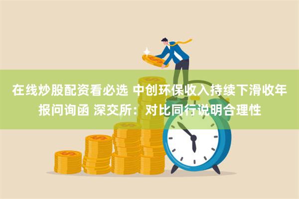 在线炒股配资看必选 中创环保收入持续下滑收年报问询函 深交所：对比同行说明合理性