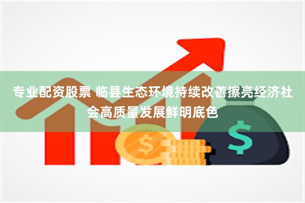 专业配资股票 临县生态环境持续改善擦亮经济社会高质量发展鲜明底色