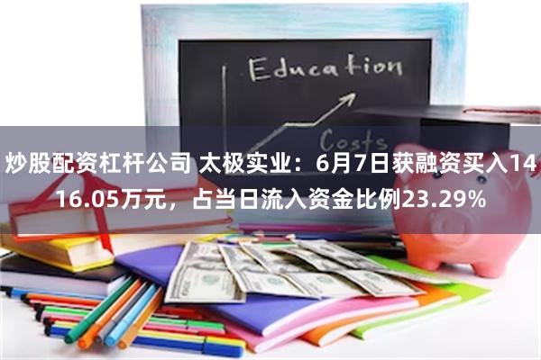 炒股配资杠杆公司 太极实业：6月7日获融资买入1416.05万元，占当日流入资金比例23.29%