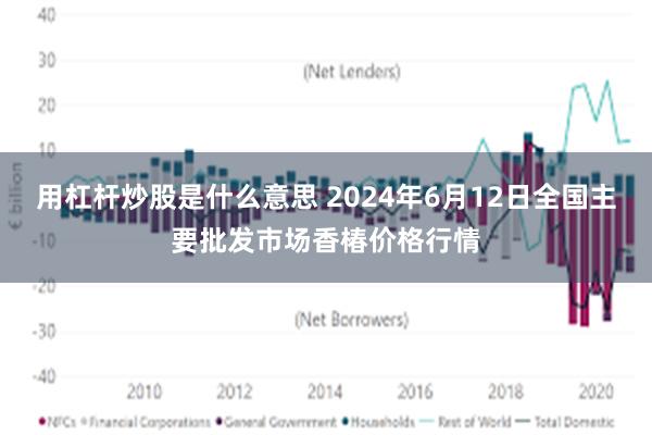 用杠杆炒股是什么意思 2024年6月12日全国主要批发市场香椿价格行情