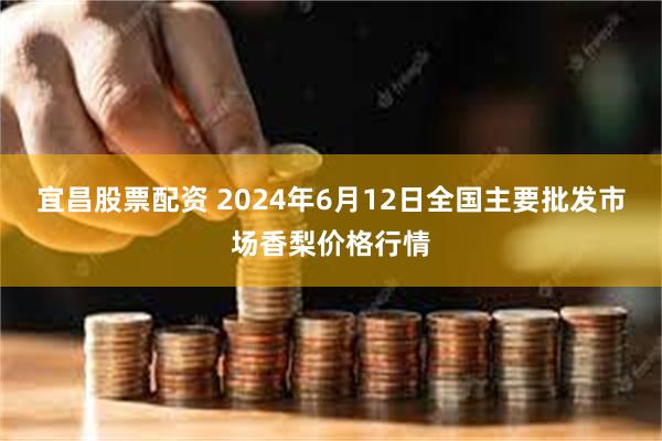 宜昌股票配资 2024年6月12日全国主要批发市场香梨价格行情