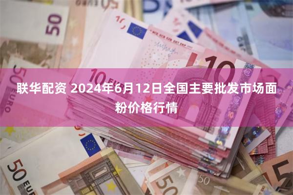 联华配资 2024年6月12日全国主要批发市场面粉价格行情