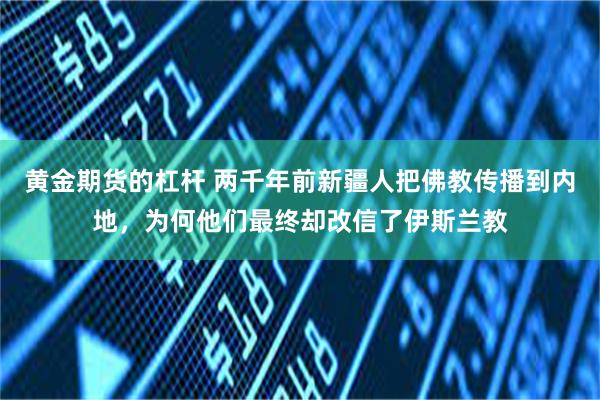 黄金期货的杠杆 两千年前新疆人把佛教传播到内地，为何他们最终却改信了伊斯兰教