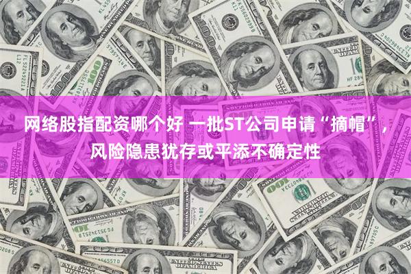 网络股指配资哪个好 一批ST公司申请“摘帽”，风险隐患犹存或平添不确定性