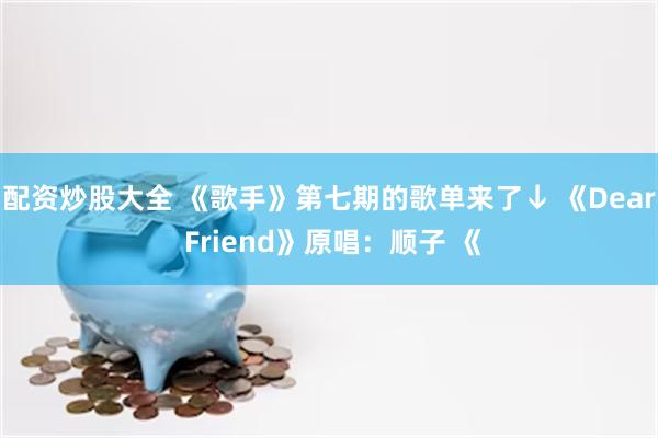 配资炒股大全 《歌手》第七期的歌单来了↓ 《Dear Friend》原唱：顺子 《