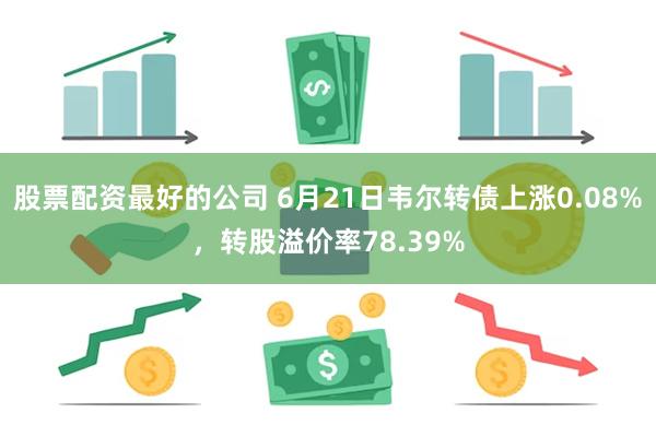 股票配资最好的公司 6月21日韦尔转债上涨0.08%，转股溢价率78.39%