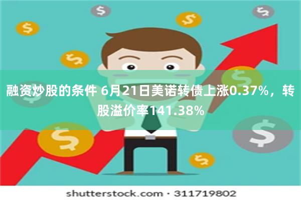 融资炒股的条件 6月21日美诺转债上涨0.37%，转股溢价率141.38%