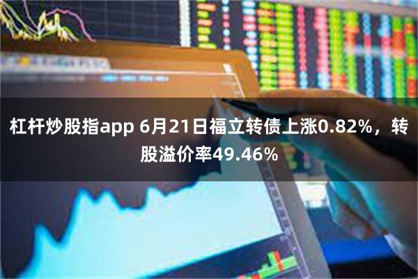 杠杆炒股指app 6月21日福立转债上涨0.82%，转股溢价率49.46%