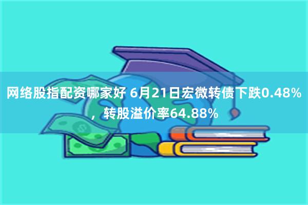 网络股指配资哪家好 6月21日宏微转债下跌0.48%，转股溢价率64.88%