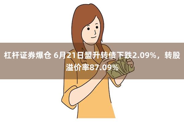 杠杆证券爆仓 6月21日盟升转债下跌2.09%，转股溢价率87.09%