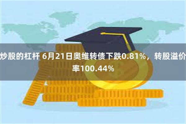 炒股的杠杆 6月21日奥维转债下跌0.81%，转股溢价率100.44%