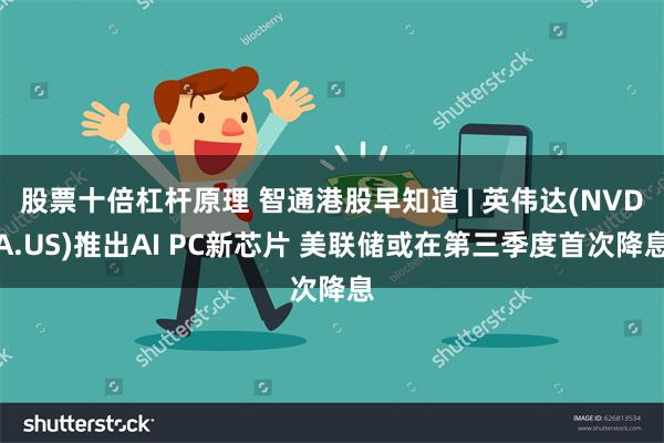 股票十倍杠杆原理 智通港股早知道 | 英伟达(NVDA.US)推出AI PC新芯片 美联储或在第三季度首次降息