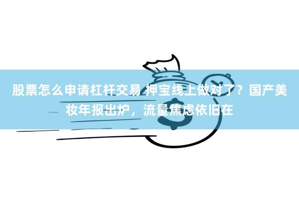 股票怎么申请杠杆交易 押宝线上做对了？国产美妆年报出炉，流量焦虑依旧在