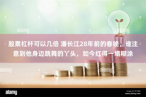 股票杠杆可以几倍 潘长江28年前的春晚，谁注意到他身边跳舞的丫头，如今红得一塌糊涂