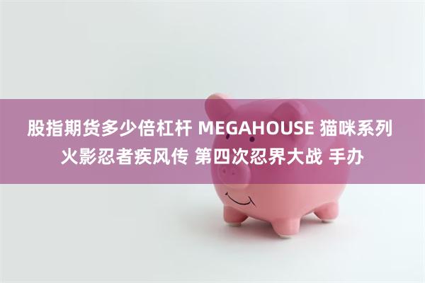 股指期货多少倍杠杆 MEGAHOUSE 猫咪系列 火影忍者疾风传 第四次忍界大战 手办