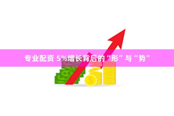 专业配资 5%增长背后的“形”与“势”