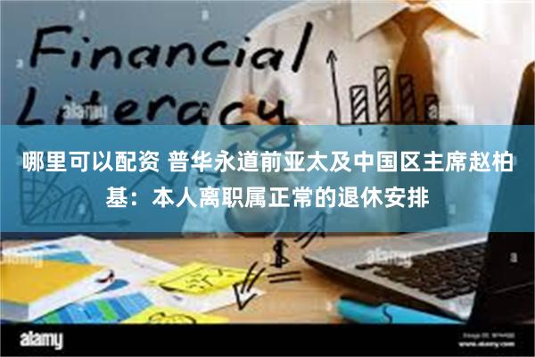 哪里可以配资 普华永道前亚太及中国区主席赵柏基：本人离职属正常的退休安排