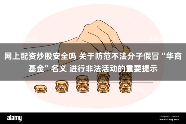 网上配资炒股安全吗 关于防范不法分子假冒“华商基金”名义 进行非法活动的重要提示