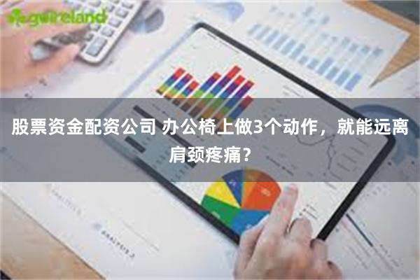 股票资金配资公司 办公椅上做3个动作，就能远离肩颈疼痛？