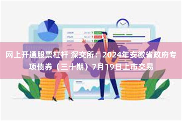 网上开通股票杠杆 深交所：2024年安徽省政府专项债券（三十期）7月19日上市交易