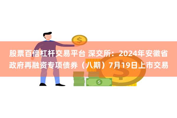 股票百倍杠杆交易平台 深交所：2024年安徽省政府再融资专项债券（八期）7月19日上市交易