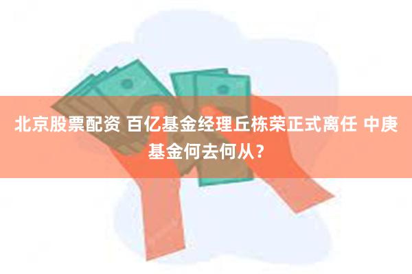 北京股票配资 百亿基金经理丘栋荣正式离任 中庚基金何去何从？