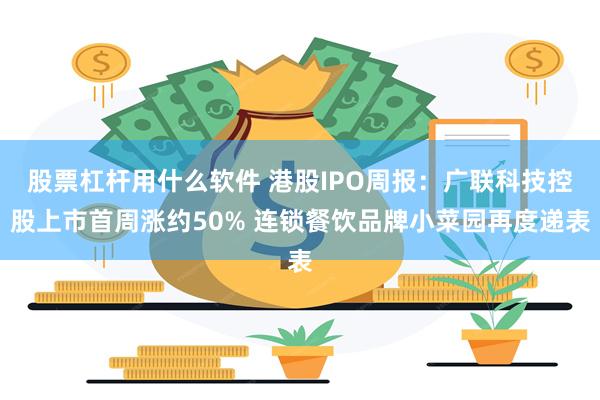 股票杠杆用什么软件 港股IPO周报：广联科技控股上市首周涨约50% 连锁餐饮品牌小菜园再度递表