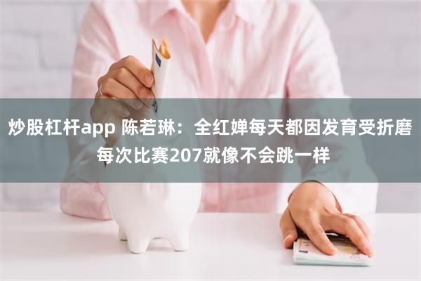 炒股杠杆app 陈若琳：全红婵每天都因发育受折磨 每次比赛207就像不会跳一样