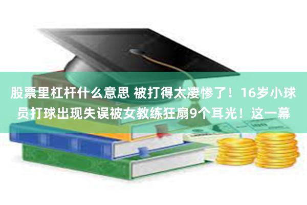 股票里杠杆什么意思 被打得太凄惨了！16岁小球员打球出现失误被女教练狂扇9个耳光！这一幕