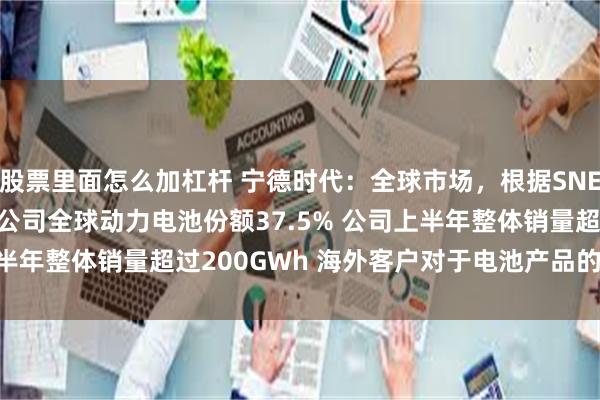 股票里面怎么加杠杆 宁德时代：全球市场，根据SNE数据，2024年1-5月公司全球动力电池份额37.5% 公司上半年整体销量超过200GWh 海外客户对于电池产品的长期使用...