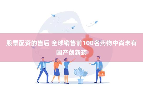 股票配资的售后 全球销售前100名药物中尚未有国产创新药