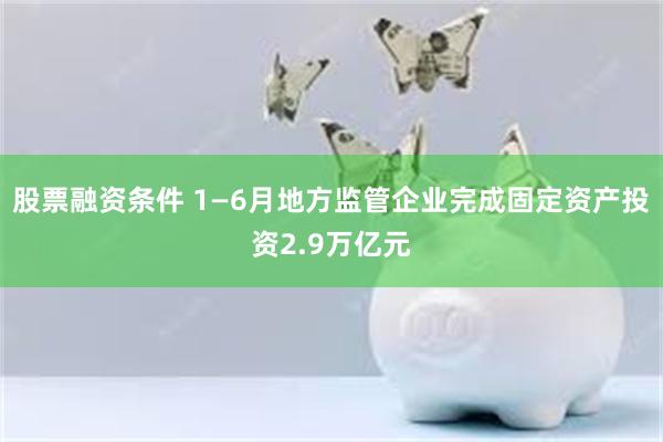 股票融资条件 1—6月地方监管企业完成固定资产投资2.9万亿元